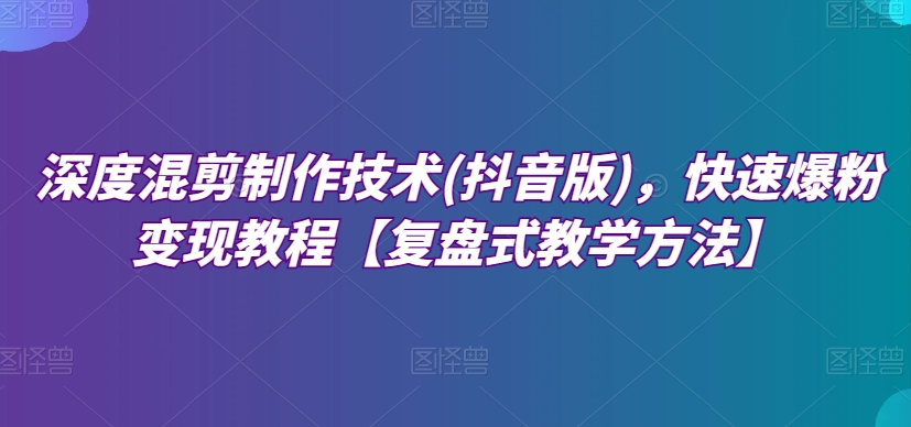 深度混剪制作技术(抖音版)，快速爆粉变现教程【复盘式教学方法】_泡桐学堂