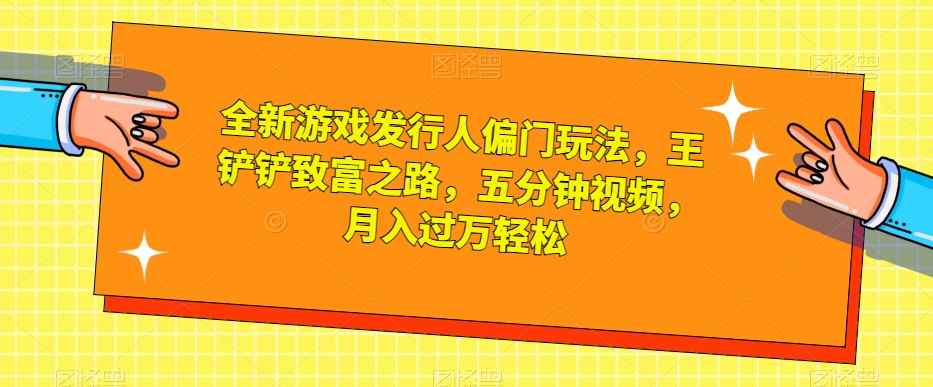 全新游戏发行人偏门玩法，王铲铲致富之路，五分钟视频，月入过万轻松【揭秘】_泡桐学堂