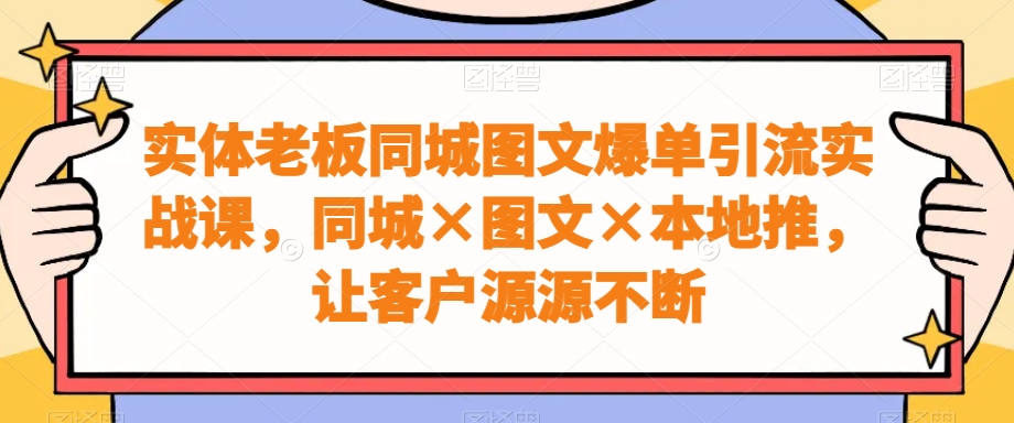 实体老板同城图文爆单引流实战课，同城×图文×本地推，让客户源源不断_泡桐学堂