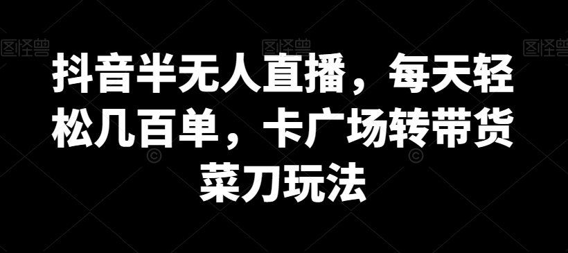 抖音半无人直播，每天轻松几百单，卡广场转带货菜刀玩法【揭秘】_泡桐学堂