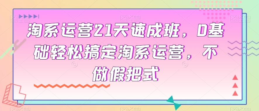淘系运营21天速成班，0基础轻松搞定淘系运营，不做假把式_泡桐学堂