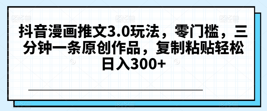 抖音漫画推文3.0玩法，零门槛，三分钟一条原创作品，复制粘贴轻松日入300+【揭秘】_泡桐学堂