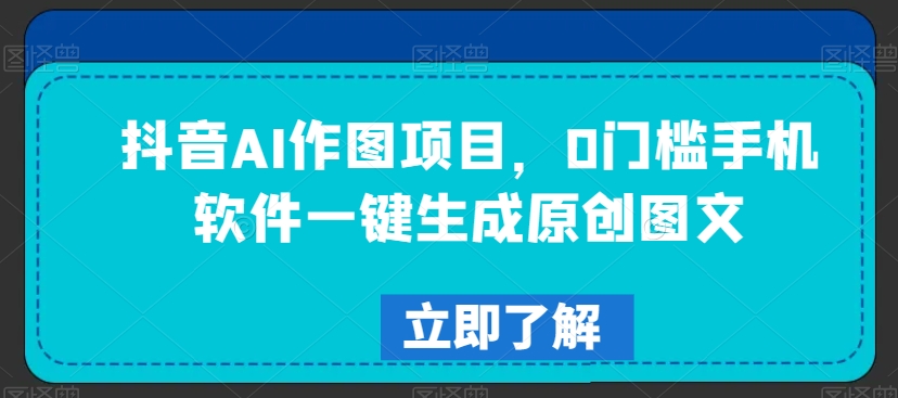抖音AI作图项目，0门槛手机软件一键生成原创图文【揭秘】_泡桐学堂