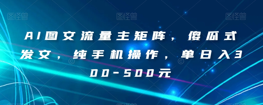 AI图文流量主矩阵，傻瓜式发文，纯手机操作，单日入300-500元【揭秘】_泡桐学堂