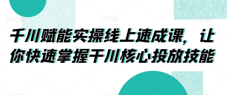 千川赋能实操线上速成课，让你快速掌握干川核心投放技能_泡桐学堂