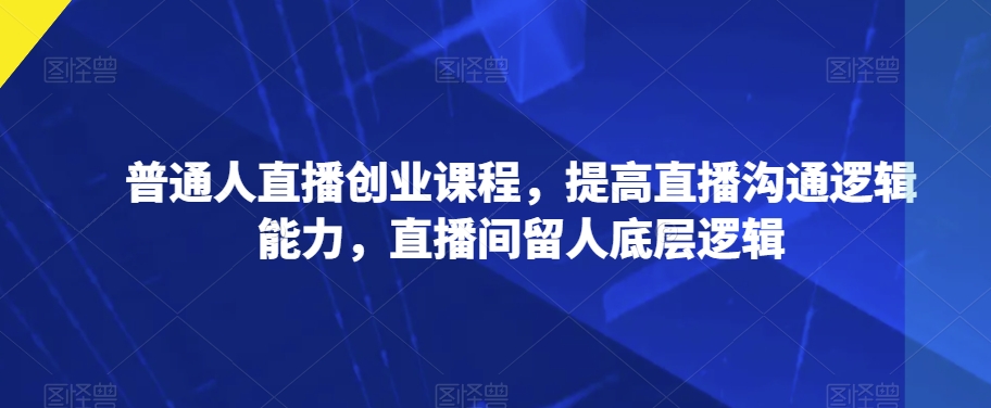 普通人直播创业课程，提高直播沟通逻辑能力，直播间留人底层逻辑_泡桐学堂
