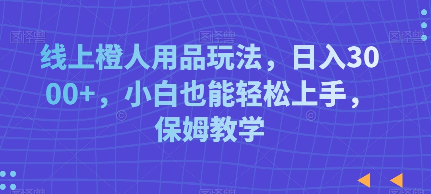 线上橙人用品玩法，日入3000+，小白也能轻松上手，保姆教学【揭秘】_泡桐学堂