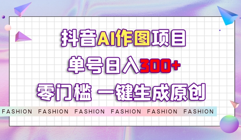抖音AI作图项目，0门槛单号日入300+，一键生成原创图文【揭秘】_泡桐学堂