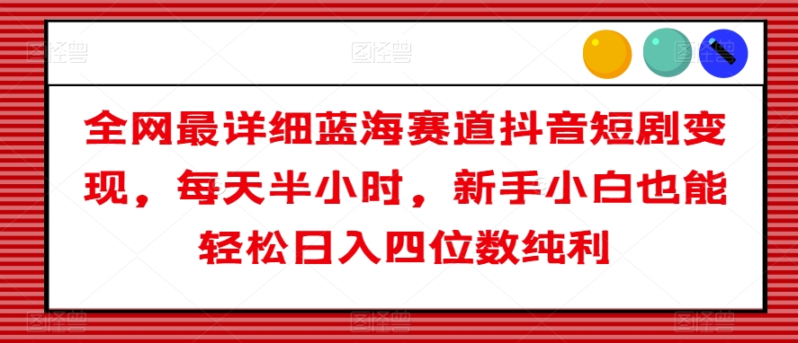 全网最详细蓝海赛道抖音短剧变现，每天半小时，新手小白也能轻松日入四位数纯利【揭秘】_泡桐学堂