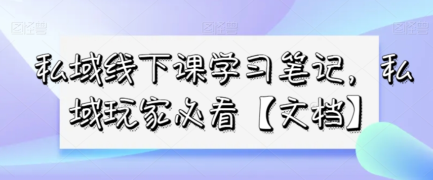 私域线下课学习笔记，​私域玩家必看【文档】_泡桐学堂
