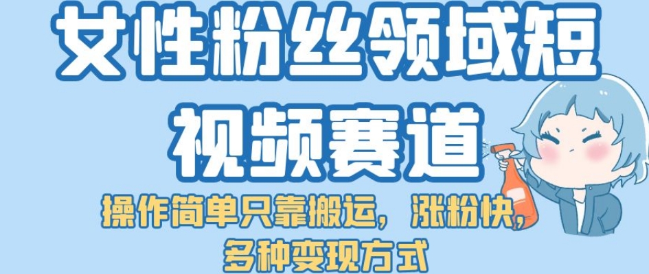 女性粉丝领域短视频赛道，操作简单只靠搬运，涨粉快，多种变现方式【揭秘】_泡桐学堂