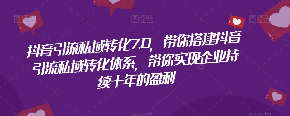 抖音引流私域转化7.0，带你搭建抖音引流私域转化体系，带你实现企业持续十年的盈利_泡桐学堂