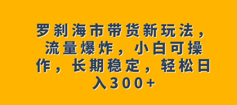 罗刹海市带货新玩法，流量爆炸，小白可操作，长期稳定，轻松日入300+【揭秘】_泡桐学堂