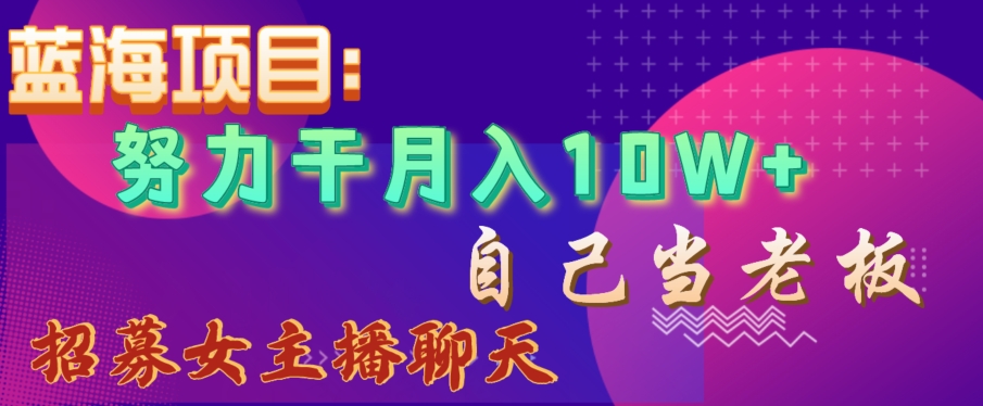 蓝海项目，努力干月入10W+，自己当老板，女主播招聘【揭秘】_泡桐学堂