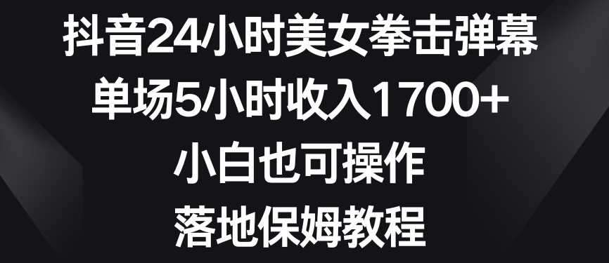 抖音24小时美女拳击弹幕，单场5小时收入1700+，小白也可操作，落地保姆教程【揭秘】_泡桐学堂