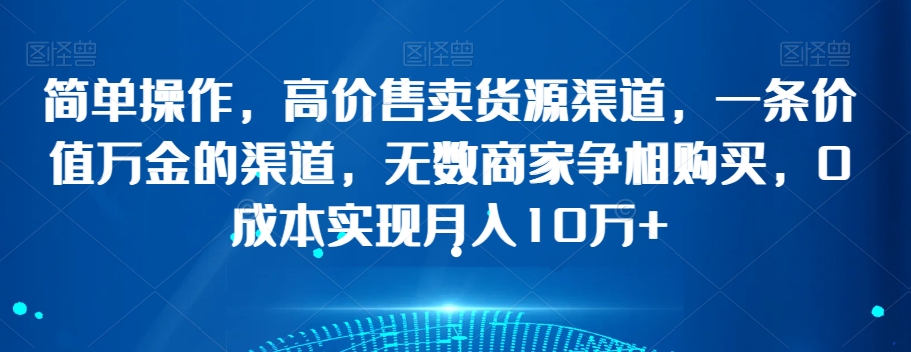 简单操作，高价售卖货源渠道，一条价值万金的渠道，无数商家争相购买，0成本实现月入10万+【揭秘】_泡桐学堂
