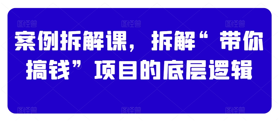 案例拆解课，拆解“带你搞钱”项目的底层逻辑_泡桐学堂