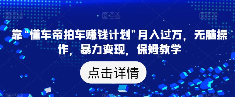 靠“懂车帝拍车赚钱计划”月入过万，无脑操作，暴力变现，保姆教学【揭秘】_泡桐学堂