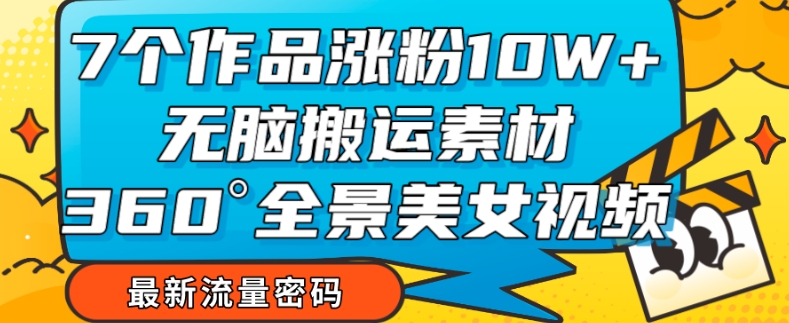 7个作品涨粉10W+，无脑搬运素材，全景美女视频爆款玩法分享【揭秘】_泡桐学堂