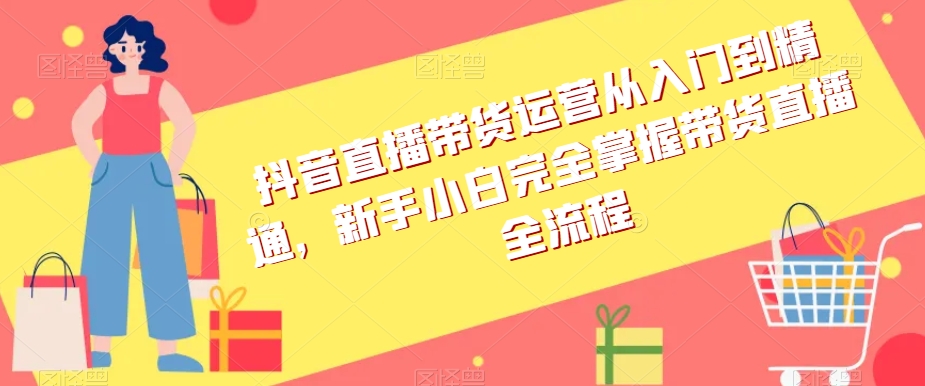 抖音直播带货运营从入门到精通，新手小白完全掌握带货直播全流程_泡桐学堂