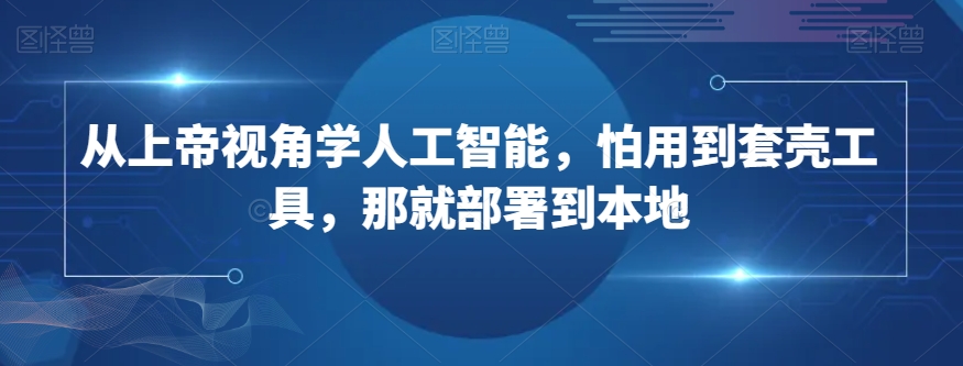 从上帝视角学人工智能，怕用到套壳工具，那就部署到本地_泡桐学堂