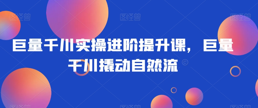 巨量千川实操进阶提升课，巨量干川撬动自然流_泡桐学堂