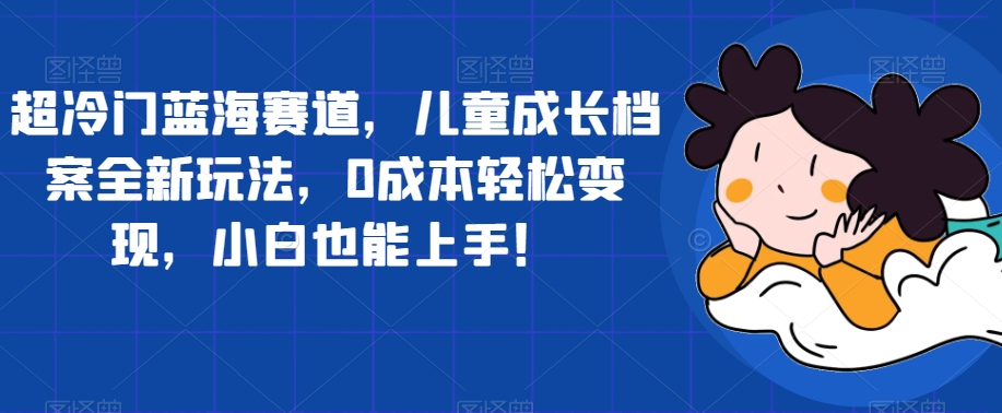 超冷门蓝海赛道，儿童成长档案全新玩法，0成本轻松变现，小白也能上手【揭秘】_泡桐学堂