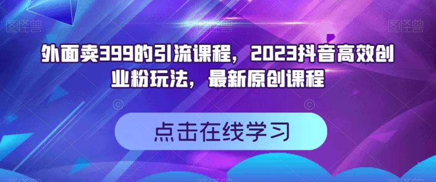 外面卖399的引流课程，2023抖音高效创业粉玩法，最新原创课程_泡桐学堂
