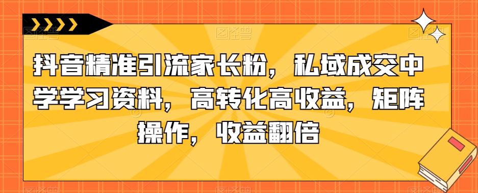 抖音精准引流家长粉，私域成交中学学习资料，高转化高收益，矩阵操作，收益翻倍【揭秘】_泡桐学堂
