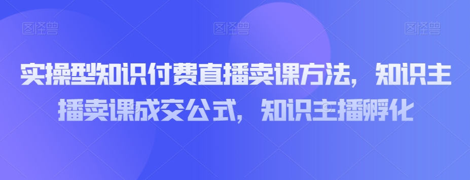 实操型知识付费直播卖课方法，知识主播卖课成交公式，知识主播孵化_泡桐学堂