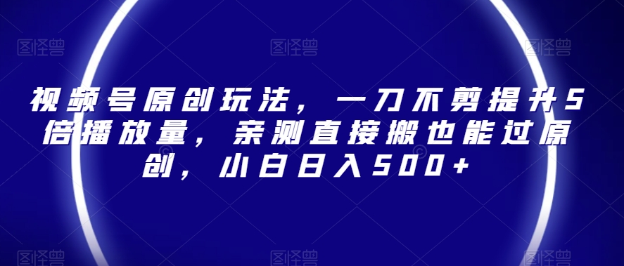 视频号原创玩法，一刀不剪提升5倍播放量，亲测直接搬也能过原创，小白日入500+【揭秘】_泡桐学堂