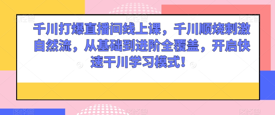 千川打爆直播间线上课，千川顺烧刺激自然流，从基础到进阶全覆盖，开启快速干川学习模式！_泡桐学堂