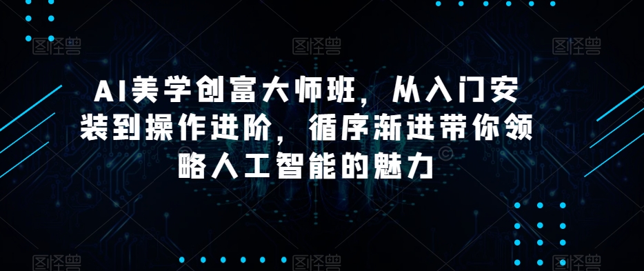AI美学创富大师班，从入门安装到操作进阶，循序渐进带你领略人工智能的魅力_泡桐学堂