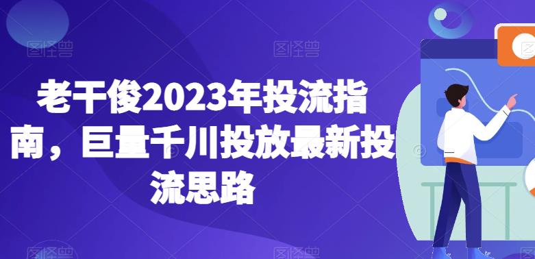 老干俊2023年投流指南，巨量千川投放最新投流思路_泡桐学堂