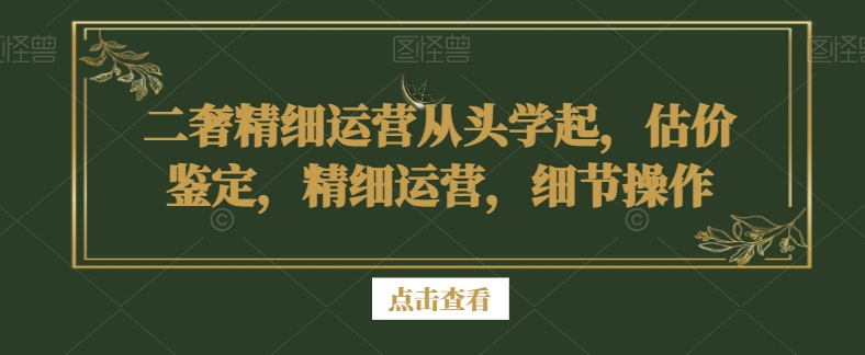 二奢精细运营从头学起，估价鉴定，精细运营，细节操作_泡桐学堂