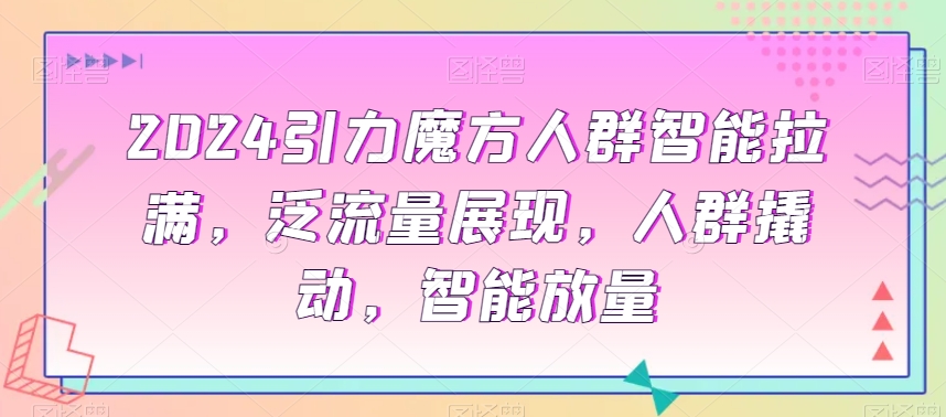 2024引力魔方人群智能拉满，​泛流量展现，人群撬动，智能放量_泡桐学堂