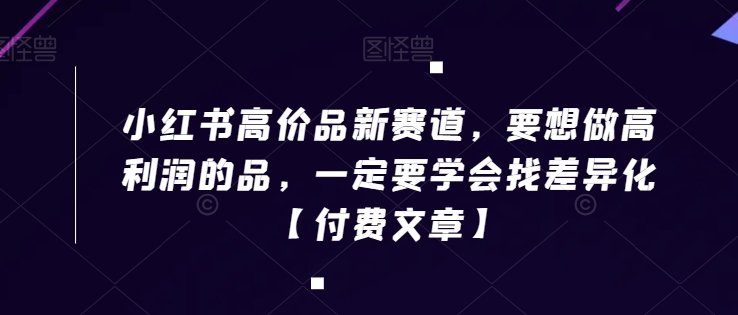 小红书高价品新赛道，要想做高利润的品，一定要学会找差异化【付费文章】_泡桐学堂