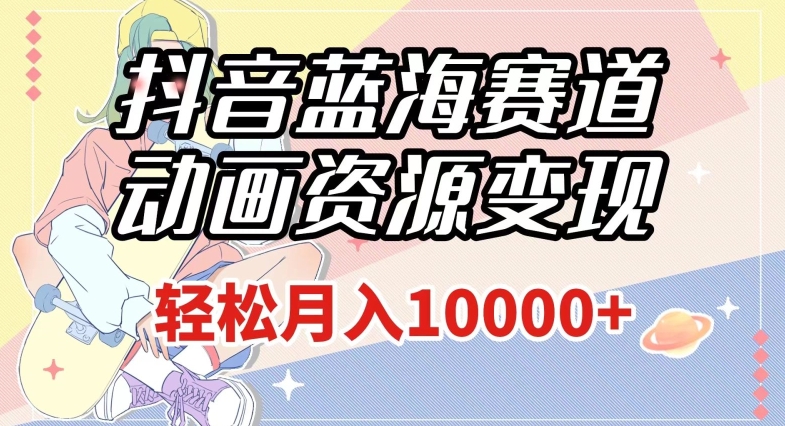 抖音蓝海赛道，动画资源变现，做的人少，轻松月入1w+（附1027G素材）【揭秘】_泡桐学堂