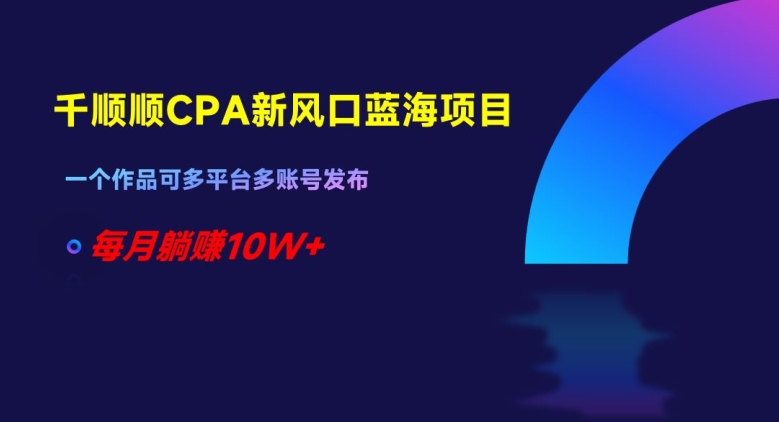 千顺顺CPA新风口蓝海项目，一个作品可多平台多账号发布，每月躺赚10W+【揭秘】_泡桐学堂