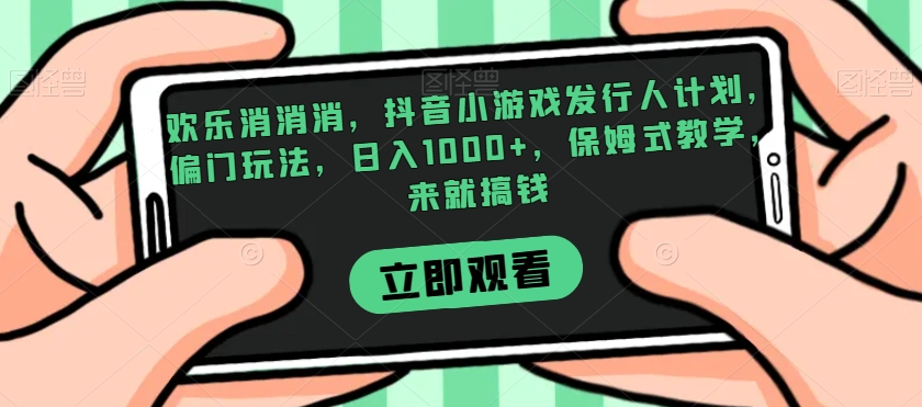 欢乐消消消，抖音小游戏发行人计划，偏门玩法，日入1000+，保姆式教学，来就搞钱_泡桐学堂