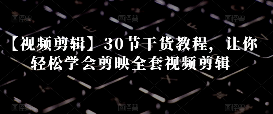 【视频剪辑】30节干货教程，让你轻松学会剪映全套视频剪辑_泡桐学堂