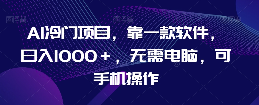 AI冷门项目，靠一款软件，日入1000＋，无需电脑，可手机操作【揭秘】_泡桐学堂