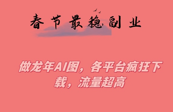 春节期间最稳副业，做龙年AI图，各平台疯狂下载，流量超高【揭秘】_泡桐学堂