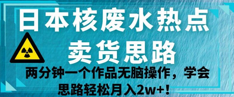 日本核废水热点卖货思路，两分钟一个作品无脑操作，学会思路轻松月入2w+【揭秘】_泡桐学堂