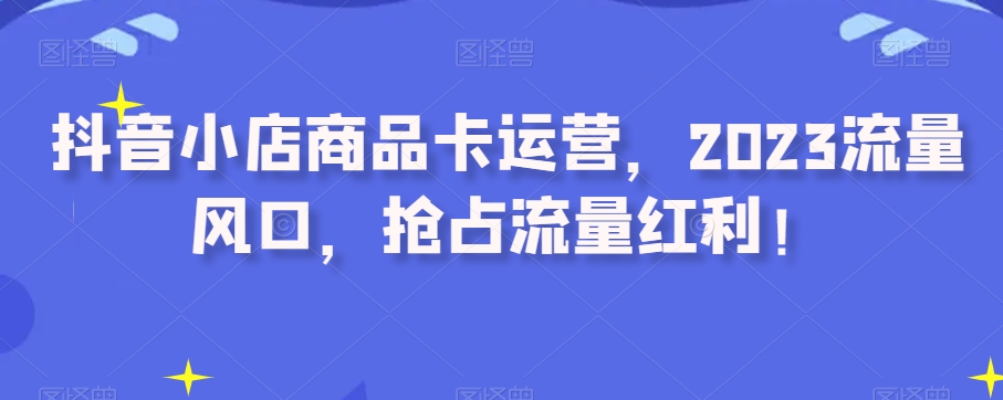 抖音小店商品卡运营，2023流量风口，抢占流量红利！_泡桐学堂