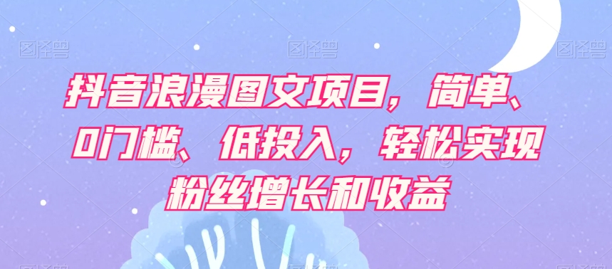 抖音浪漫图文项目，简单、0门槛、低投入，轻松实现粉丝增长和收益_泡桐学堂