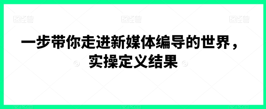 一步带你走进新媒体编导的世界，实操定义结果_泡桐学堂