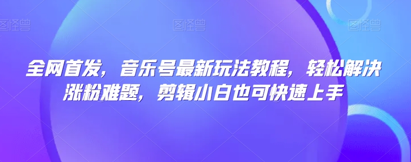 全网首发，音乐号最新玩法教程，轻松解决涨粉难题，剪辑小白也可快速上手_泡桐学堂