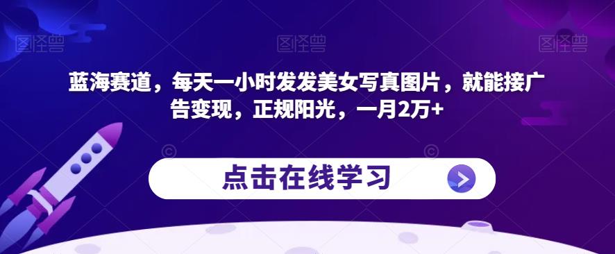蓝海赛道，每天一小时发发美女写真图片，就能接广告变现，正规阳光，一月2万+【揭秘】_泡桐学堂