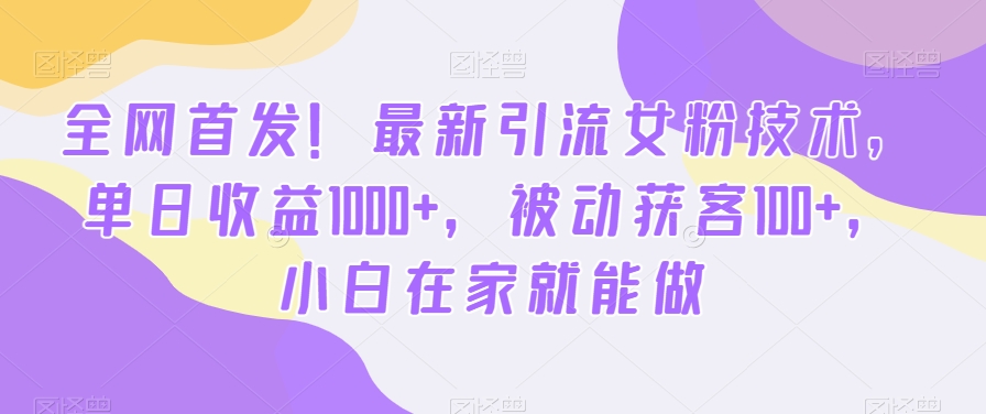 全网首发！最新引流女粉技术，单日收益1000+，被动获客100+，小白在家就能做【揭秘】_泡桐学堂